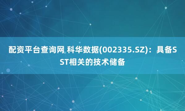 配资平台查询网 科华数据(002335.SZ)：具备SST相关的技术储备