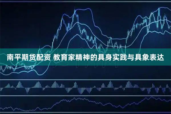 南平期货配资 教育家精神的具身实践与具象表达
