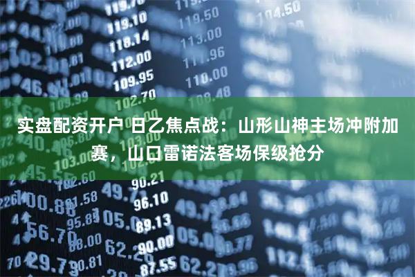 实盘配资开户 日乙焦点战：山形山神主场冲附加赛，山口雷诺法客场保级抢分
