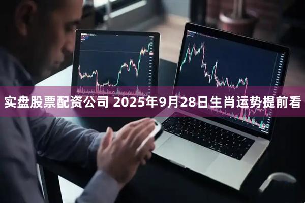 实盘股票配资公司 2025年9月28日生肖运势提前看