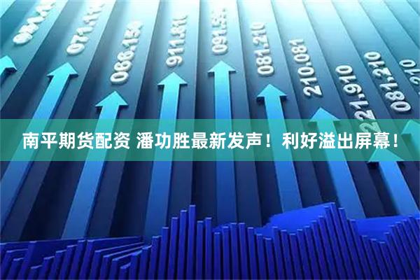 南平期货配资 潘功胜最新发声！利好溢出屏幕！