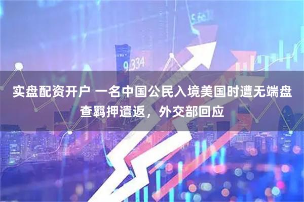 实盘配资开户 一名中国公民入境美国时遭无端盘查羁押遣返，外交部回应