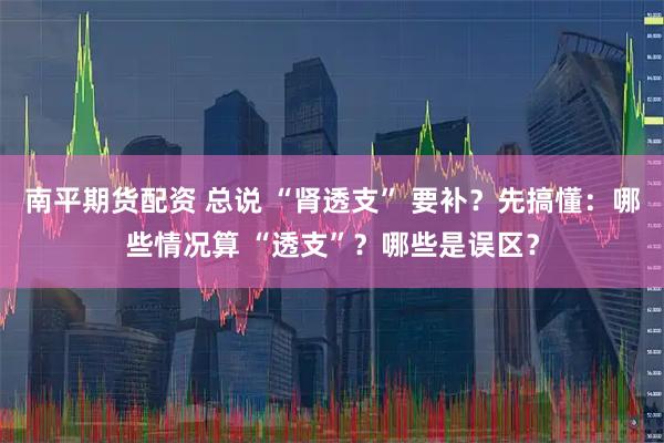 南平期货配资 总说 “肾透支” 要补？先搞懂：哪些情况算 “透支”？哪些是误区？