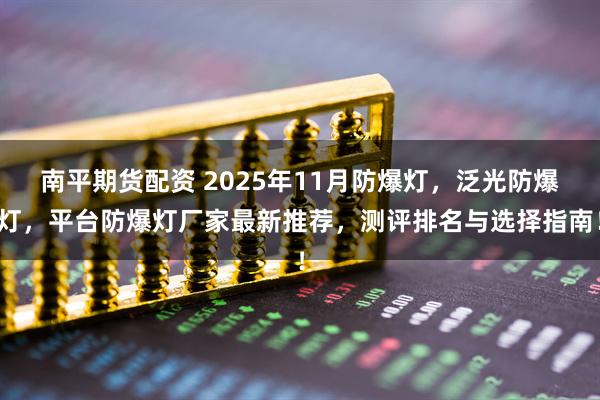 南平期货配资 2025年11月防爆灯，泛光防爆灯，平台防爆灯厂家最新推荐，测评排名与选择指南！