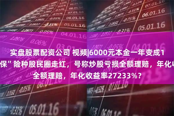实盘股票配资公司 视频|6000元本金一年变成164万？“安我股保”险种股民圈走红，号称炒股亏损全额理赔，年化收益率27233%？