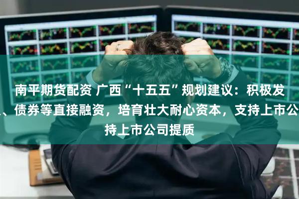 南平期货配资 广西“十五五”规划建议：积极发展股权、债券等直接融资，培育壮大耐心资本，支持上市公司提质