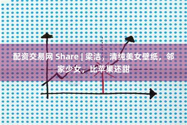 配资交易网 Share | 梁洁，清纯美女壁纸，邻家少女，比苹果还甜