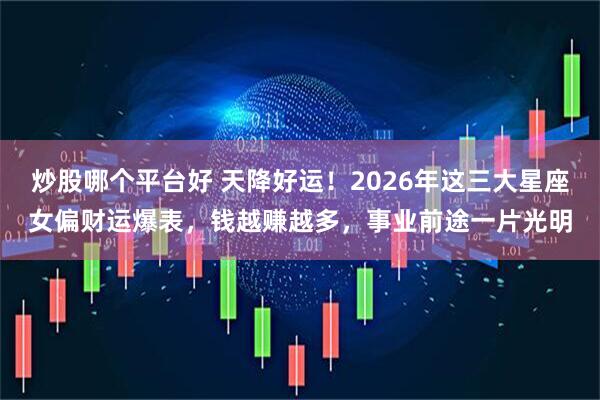 炒股哪个平台好 天降好运！2026年这三大星座女偏财运爆表，钱越赚越多，事业前途一片光明