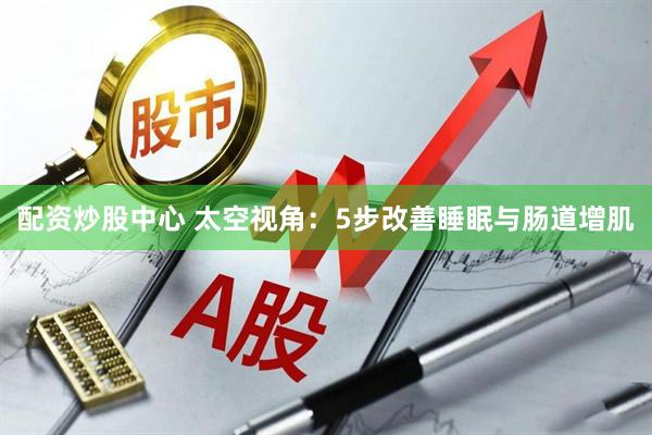 配资炒股中心 太空视角：5步改善睡眠与肠道增肌