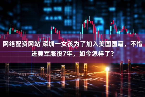 网络配资网站 深圳一女孩为了加入美国国籍，不惜进美军服役7年，如今怎样了？