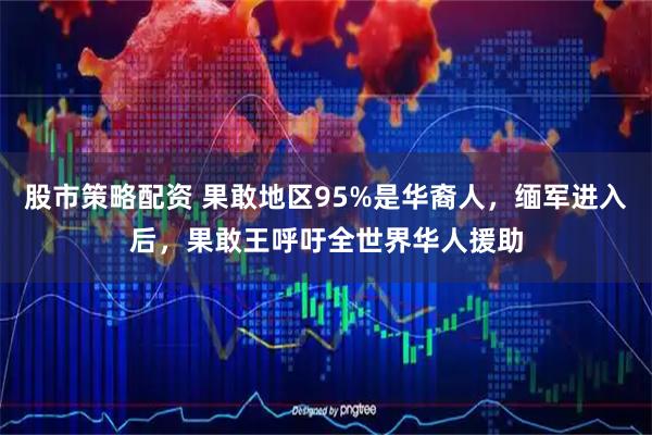 股市策略配资 果敢地区95%是华裔人，缅军进入后，果敢王呼吁全世界华人援助