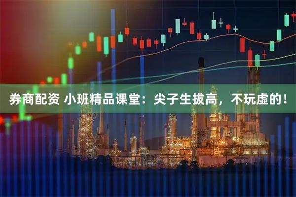 券商配资 小班精品课堂：尖子生拔高，不玩虚的！