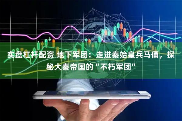 实盘杠杆配资 地下军团：走进秦始皇兵马俑，探秘大秦帝国的“不朽军团”