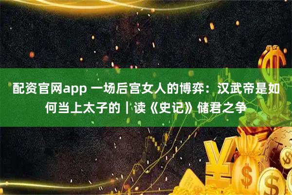 配资官网app 一场后宫女人的博弈：汉武帝是如何当上太子的｜读《史记》储君之争