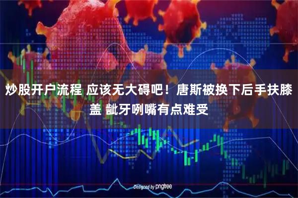 炒股开户流程 应该无大碍吧！唐斯被换下后手扶膝盖 龇牙咧嘴有点难受