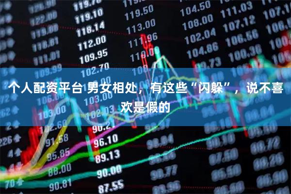 个人配资平台 男女相处，有这些“闪躲”，说不喜欢是假的