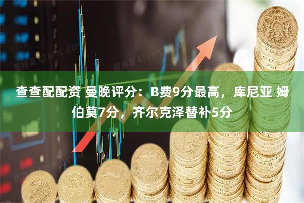 查查配配资 曼晚评分：B费9分最高，库尼亚 姆伯莫7分，齐尔克泽替补5分