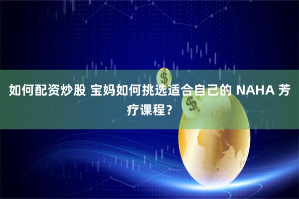如何配资炒股 宝妈如何挑选适合自己的 NAHA 芳疗课程？
