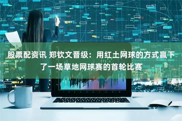 股票配资讯 郑钦文晋级：用红土网球的方式赢下了一场草地网球赛的首轮比赛