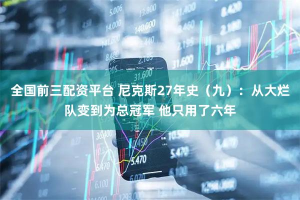 全国前三配资平台 尼克斯27年史（九）：从大烂队变到为总冠军 他只用了六年