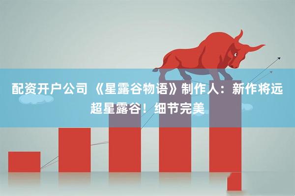 配资开户公司 《星露谷物语》制作人：新作将远超星露谷！细节完美