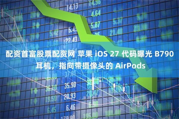 配资首富股票配资网 苹果 iOS 27 代码曝光 B790 耳机，指向带摄像头的 AirPods