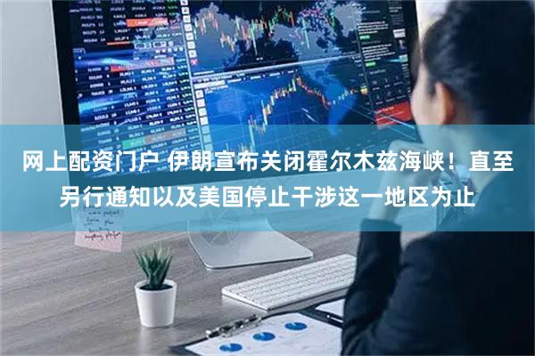 网上配资门户 伊朗宣布关闭霍尔木兹海峡！直至另行通知以及美国停止干涉这一地区为止
