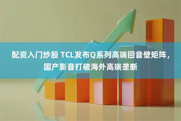 配资入门炒股 TCL发布Q系列高端回音壁矩阵，国产影音打破海外高端垄断