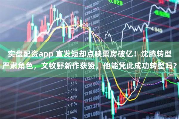 实盘配资app 宣发短却点映票房破亿！沈腾转型严肃角色，文牧野新作获赞，他能凭此成功转型吗？