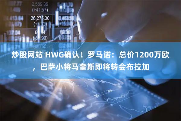 炒股网站 HWG确认！罗马诺：总价1200万欧，巴萨小将马奎斯即将转会布拉加