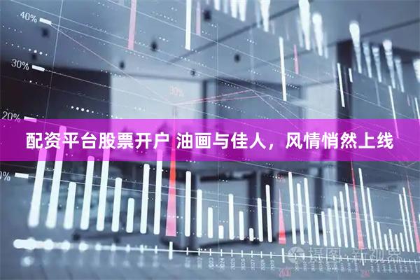 配资平台股票开户 油画与佳人，风情悄然上线