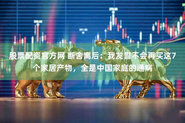 股票配资官方网 断舍离后：我发誓不会再买这7个家居产物，全是中国家庭的通病